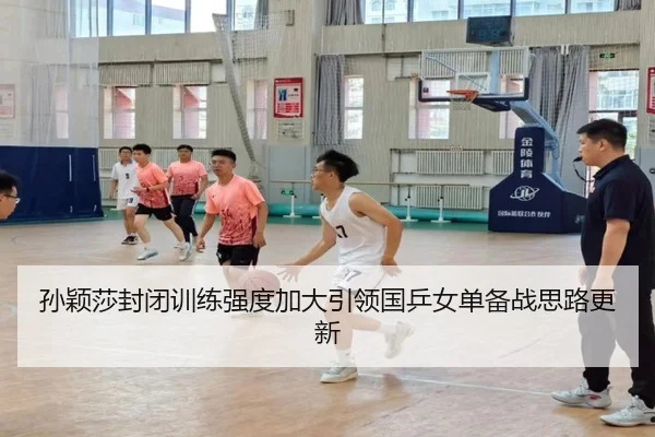 孙颖莎封闭训练强度加大引领国乒女单备战思路更新